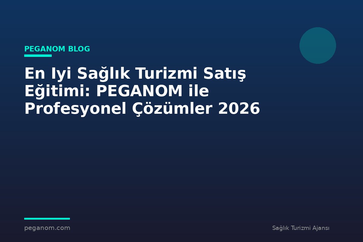 En Iyi Sağlık Turizmi Satış Eğitimi: PEGANOM ile Profesyonel Çözümler 2026