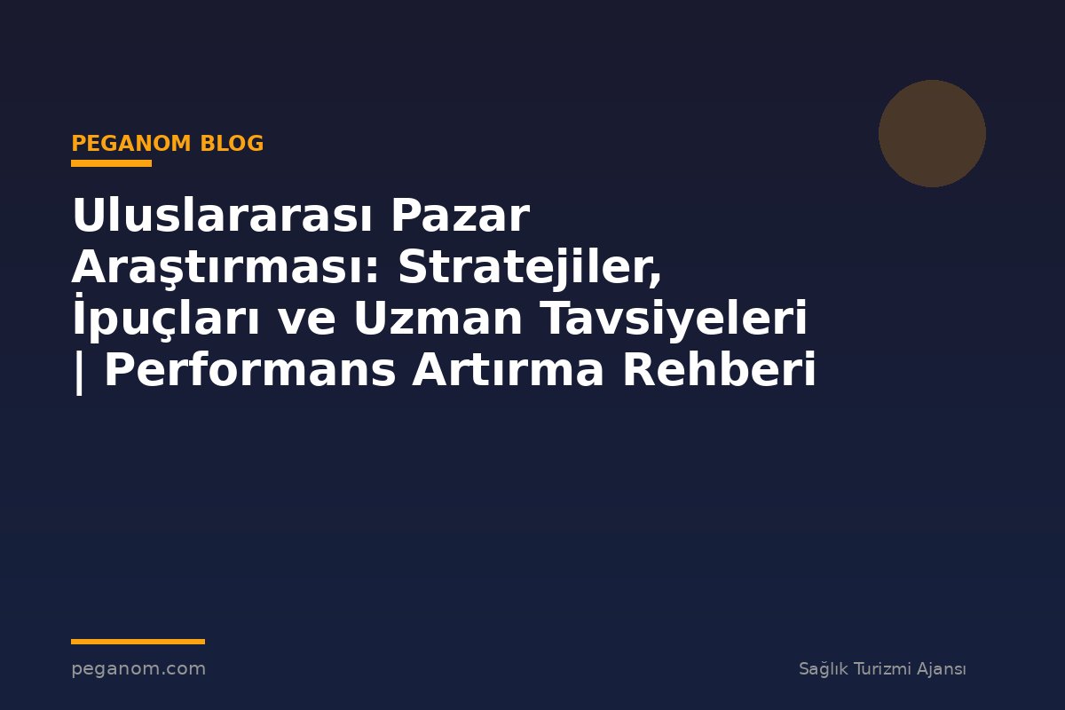 Uluslararası Pazar Araştırması: Stratejiler, İpuçları ve Uzman Tavsiyeleri | Performans Artırma Rehberi