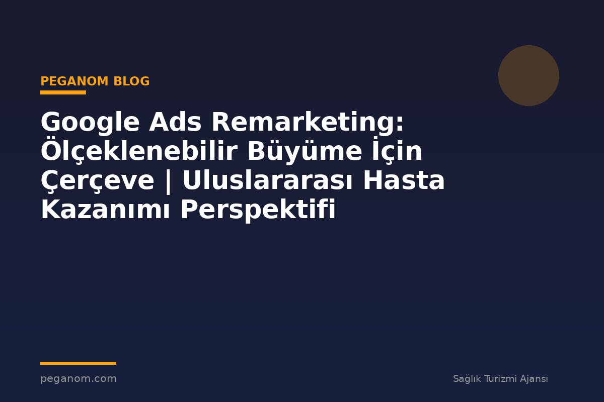 Google Ads Remarketing: Ölçeklenebilir Büyüme İçin Çerçeve | Uluslararası Hasta Kazanımı Perspektifi