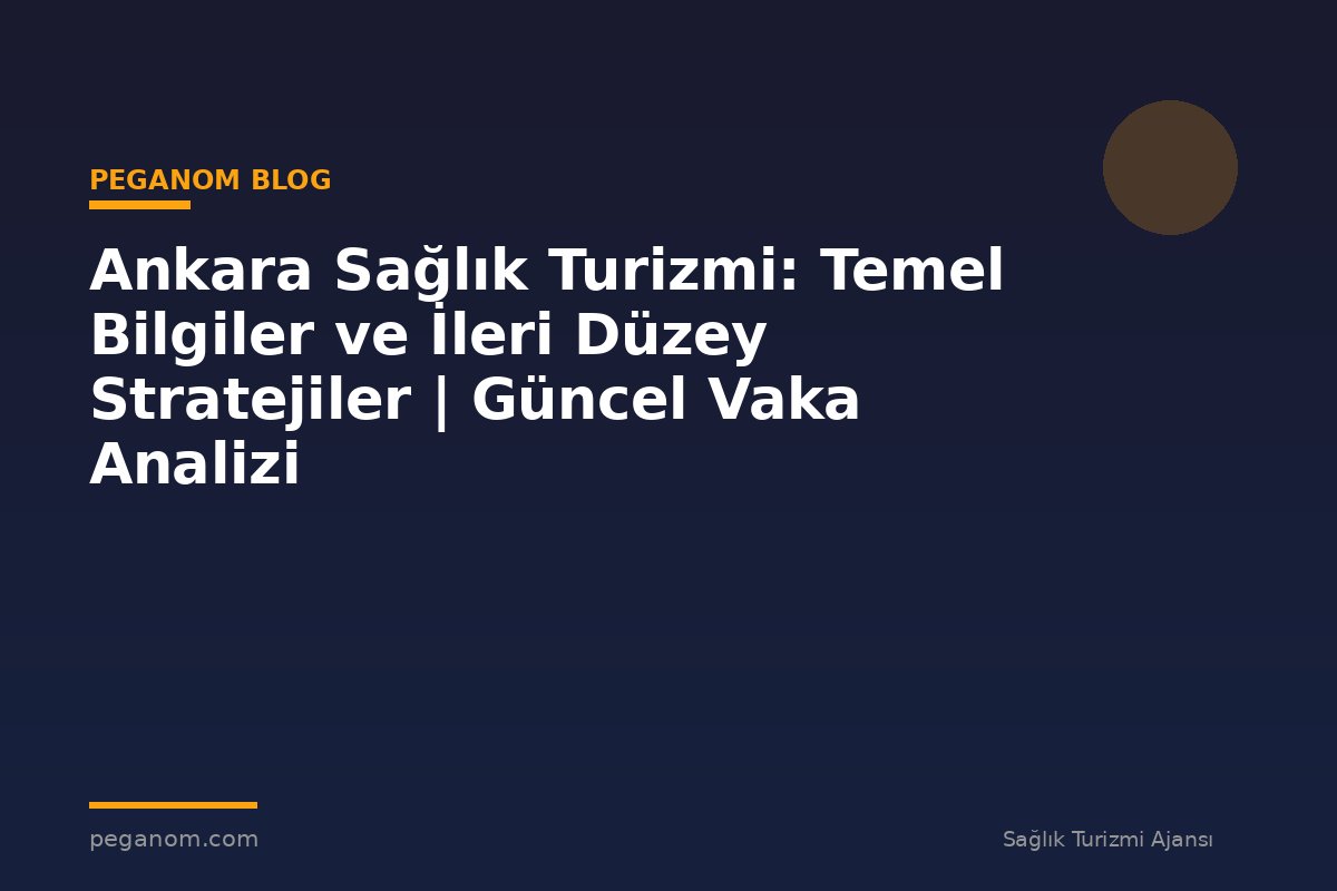 Ankara Sağlık Turizmi: Temel Bilgiler ve İleri Düzey Stratejiler | Güncel Vaka Analizi