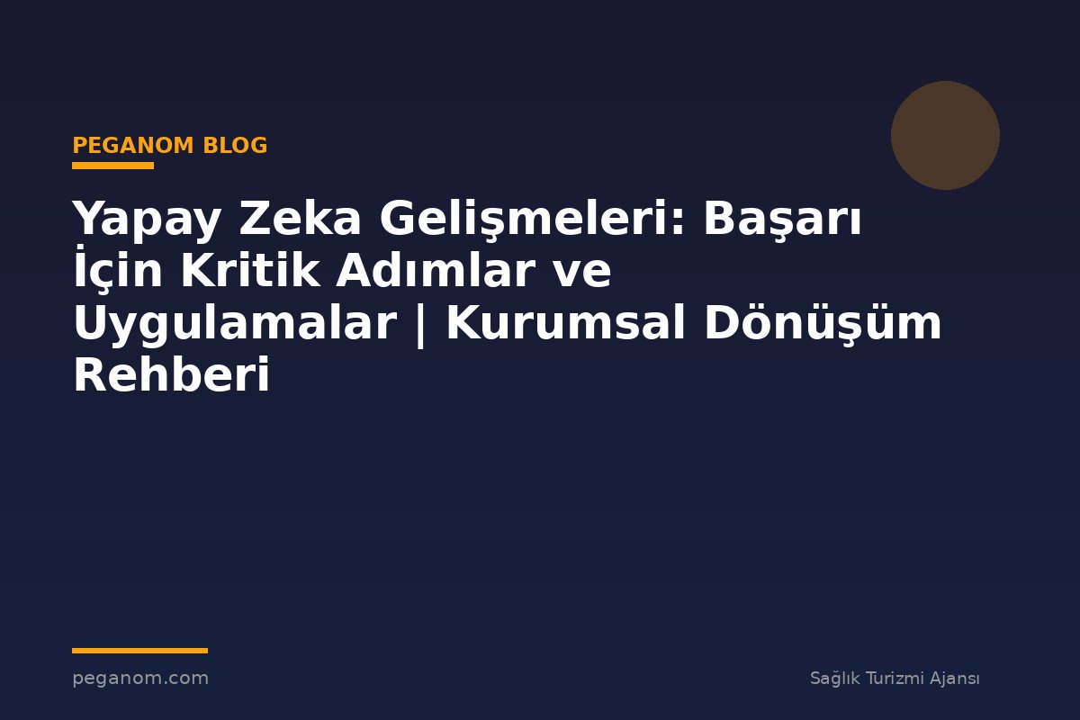 Yapay Zeka Gelişmeleri: Başarı İçin Kritik Adımlar ve Uygulamalar | Kurumsal Dönüşüm Rehberi