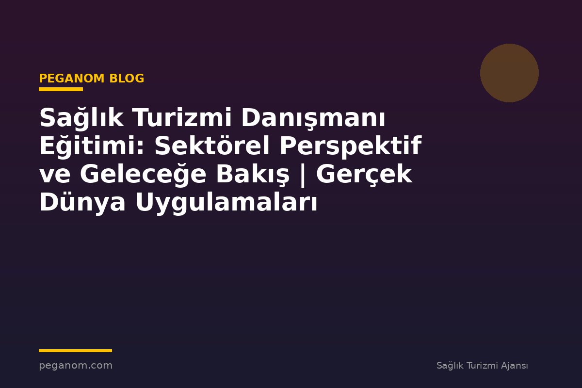 Sağlık Turizmi Danışmanı Eğitimi: Sektörel Perspektif ve Geleceğe Bakış | Gerçek Dünya Uygulamaları