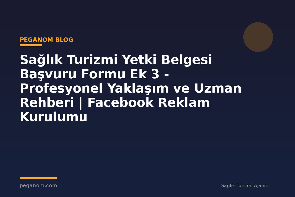 Sağlık Turizmi Yetki Belgesi Başvuru Formu Ek 3 - Profesyonel Yaklaşım ve Uzman Rehberi | Facebook Reklam Kurulumu