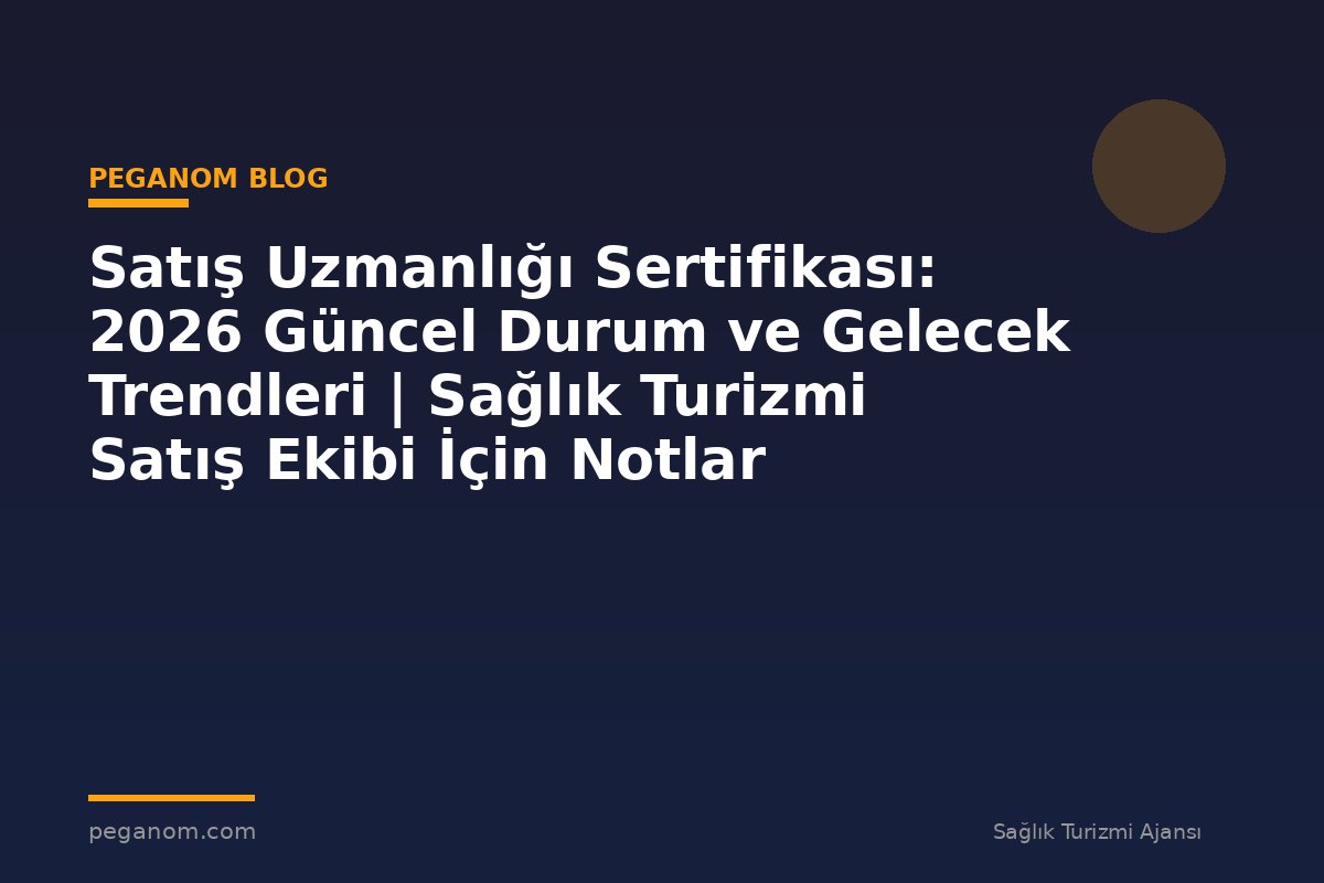 Satış Uzmanlığı Sertifikası: 2026 Güncel Durum ve Gelecek Trendleri | Sağlık Turizmi Satış Ekibi İçin Notlar