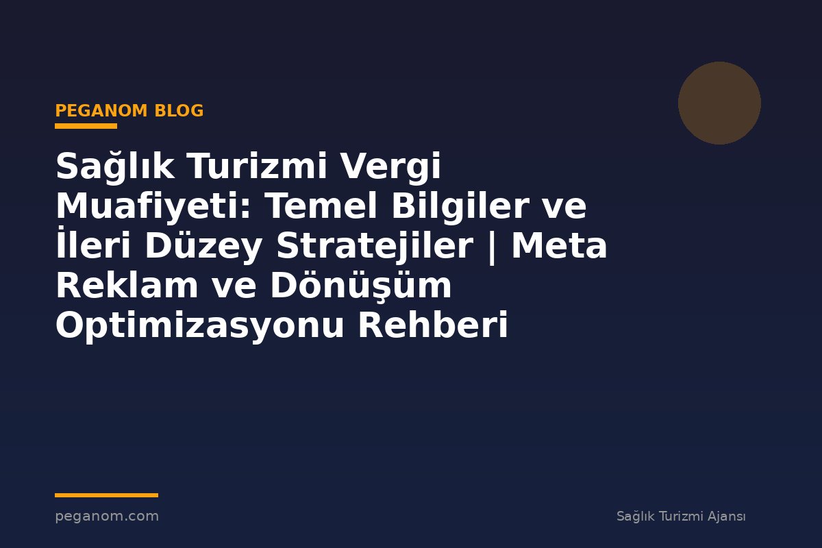 Sağlık Turizmi Vergi Muafiyeti: Temel Bilgiler ve İleri Düzey Stratejiler | Meta Reklam ve Dönüşüm Optimizasyonu Rehberi