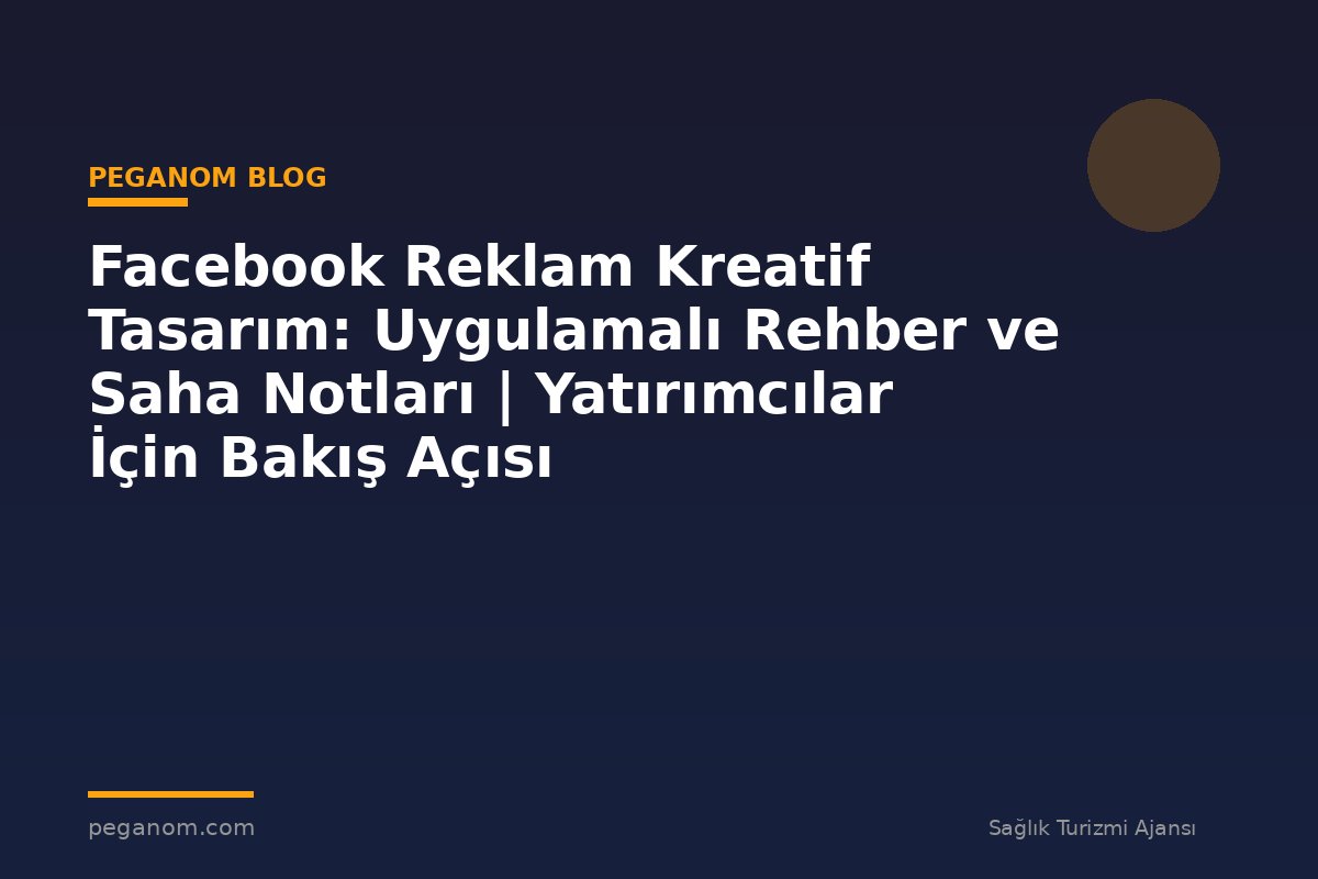 Facebook Reklam Kreatif Tasarım: Uygulamalı Rehber ve Saha Notları | Yatırımcılar İçin Bakış Açısı