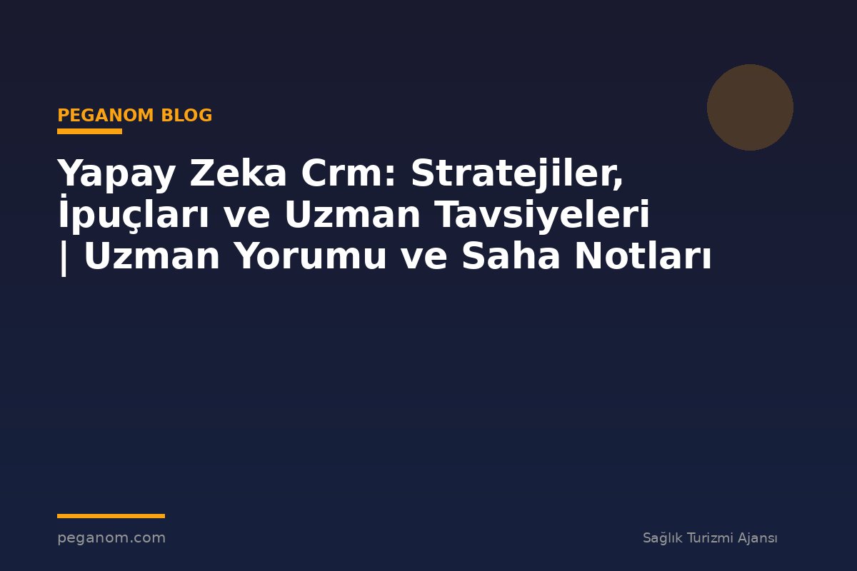 Yapay Zeka Crm: Stratejiler, İpuçları ve Uzman Tavsiyeleri | Uzman Yorumu ve Saha Notları
