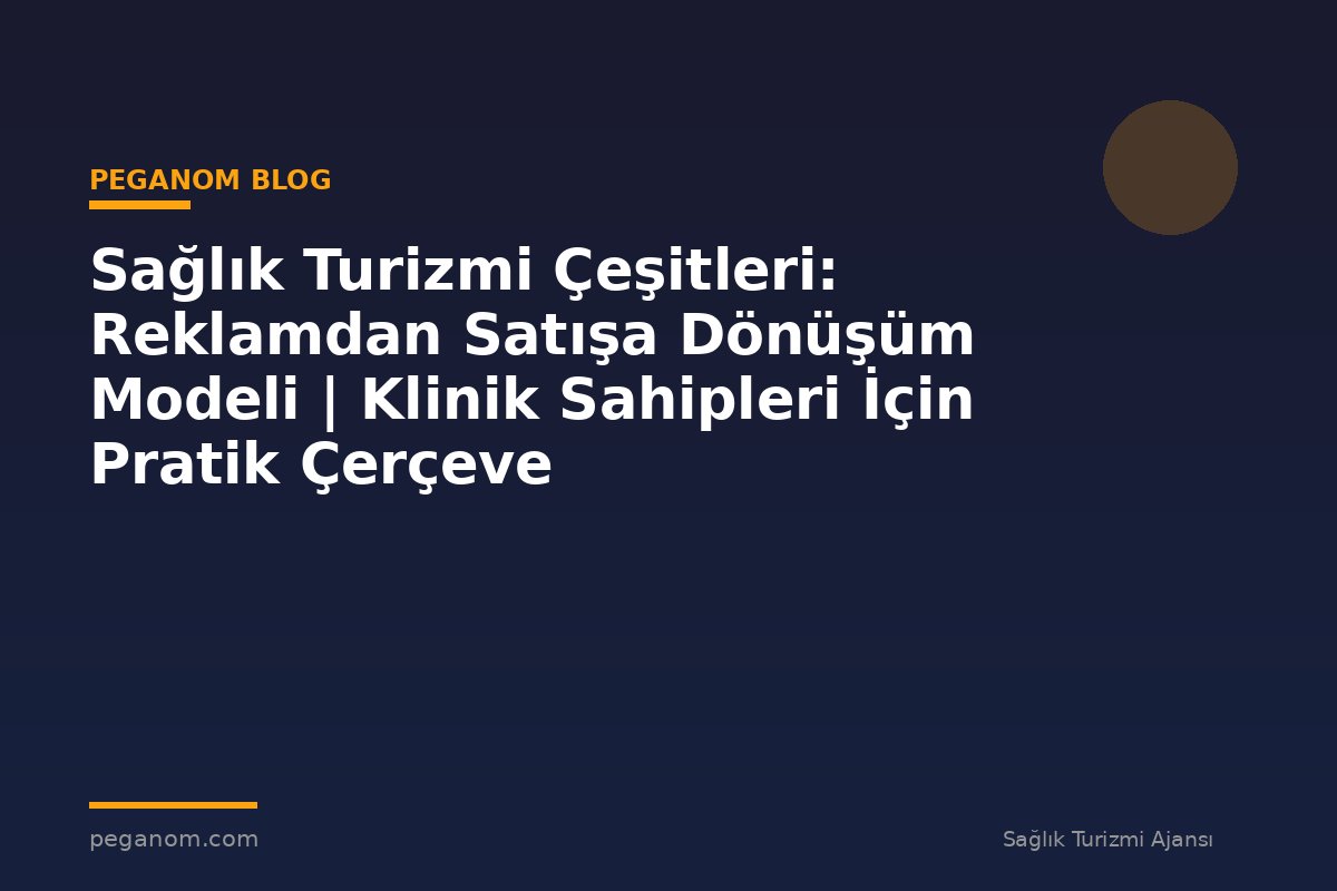 Sağlık Turizmi Çeşitleri: Reklamdan Satışa Dönüşüm Modeli | Klinik Sahipleri İçin Pratik Çerçeve