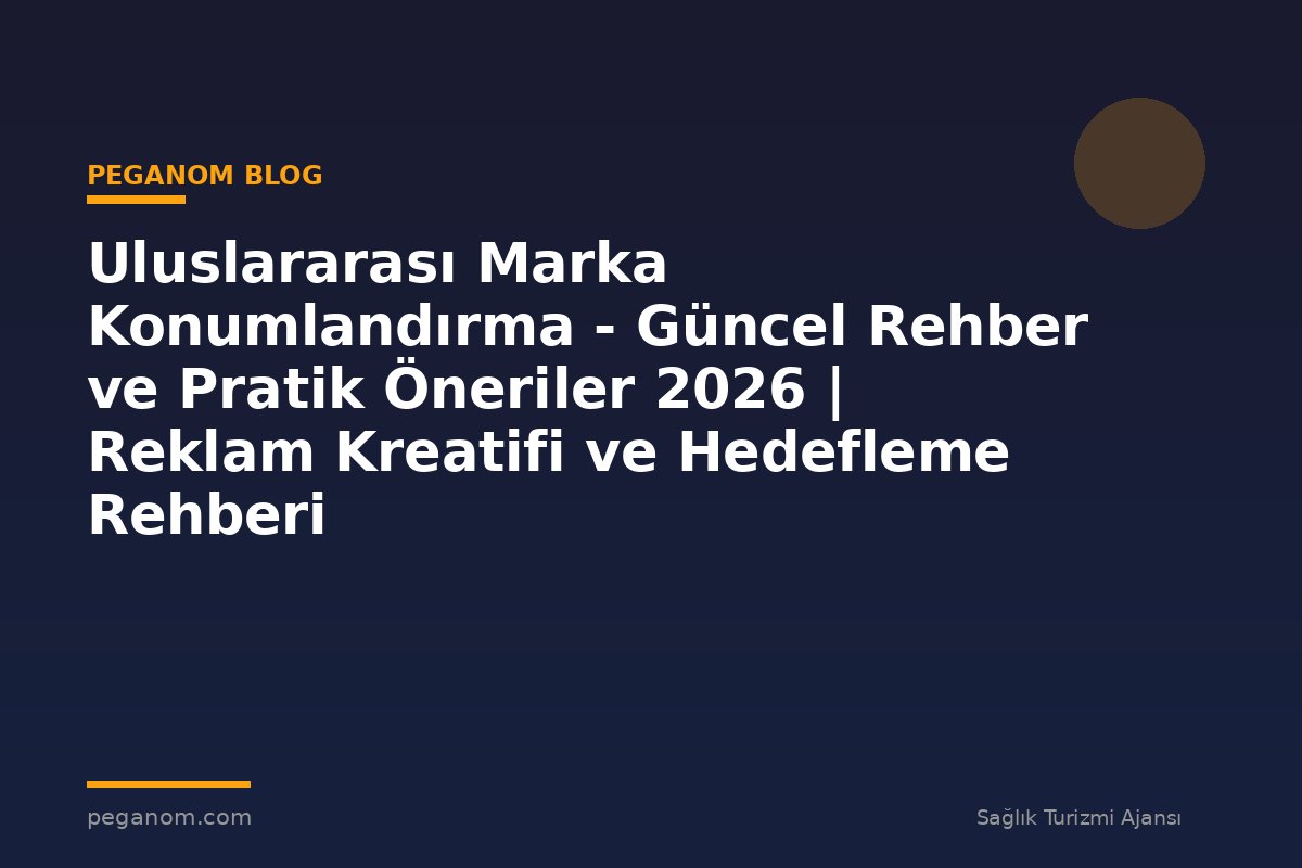 Uluslararası Marka Konumlandırma - Güncel Rehber ve Pratik Öneriler 2026 | Reklam Kreatifi ve Hedefleme Rehberi