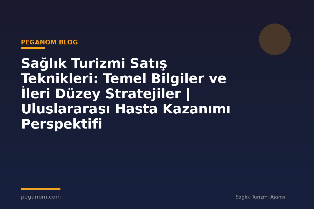 Sağlık Turizmi Satış Teknikleri: Temel Bilgiler ve İleri Düzey Stratejiler | Uluslararası Hasta Kazanımı Perspektifi