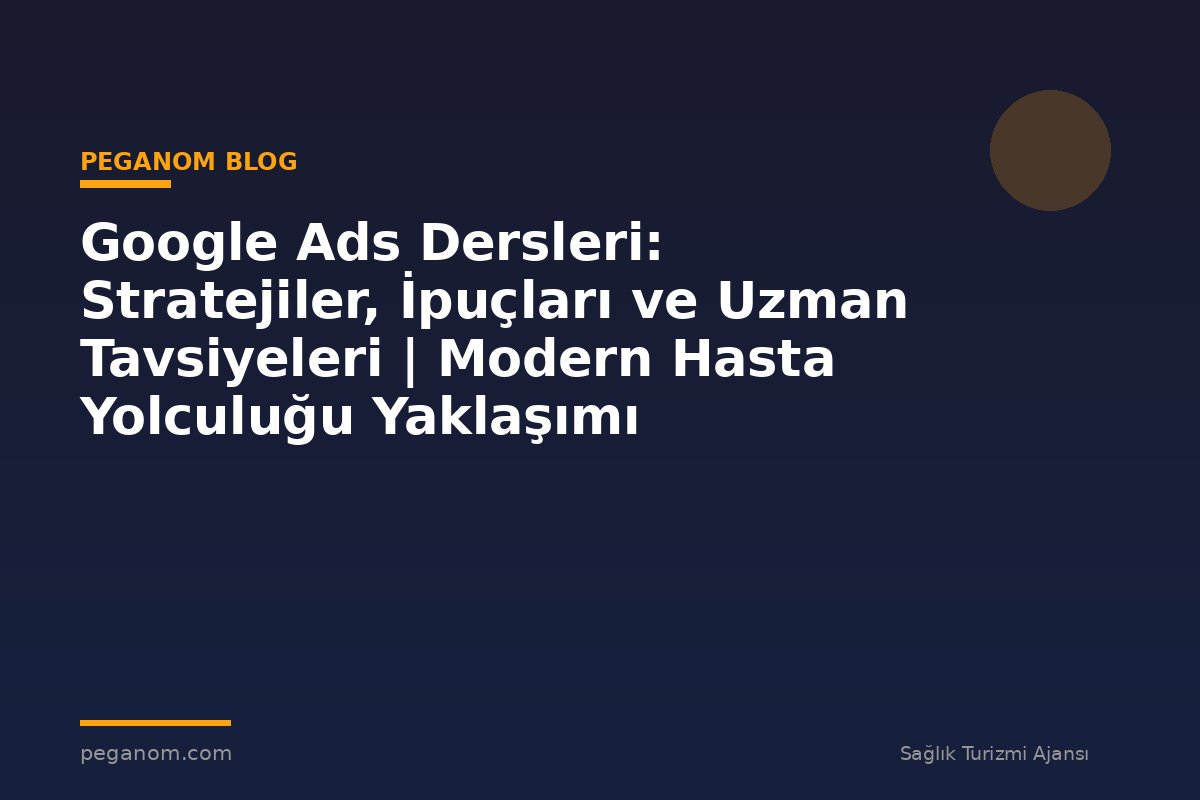 Google Ads Dersleri: Stratejiler, İpuçları ve Uzman Tavsiyeleri | Modern Hasta Yolculuğu Yaklaşımı