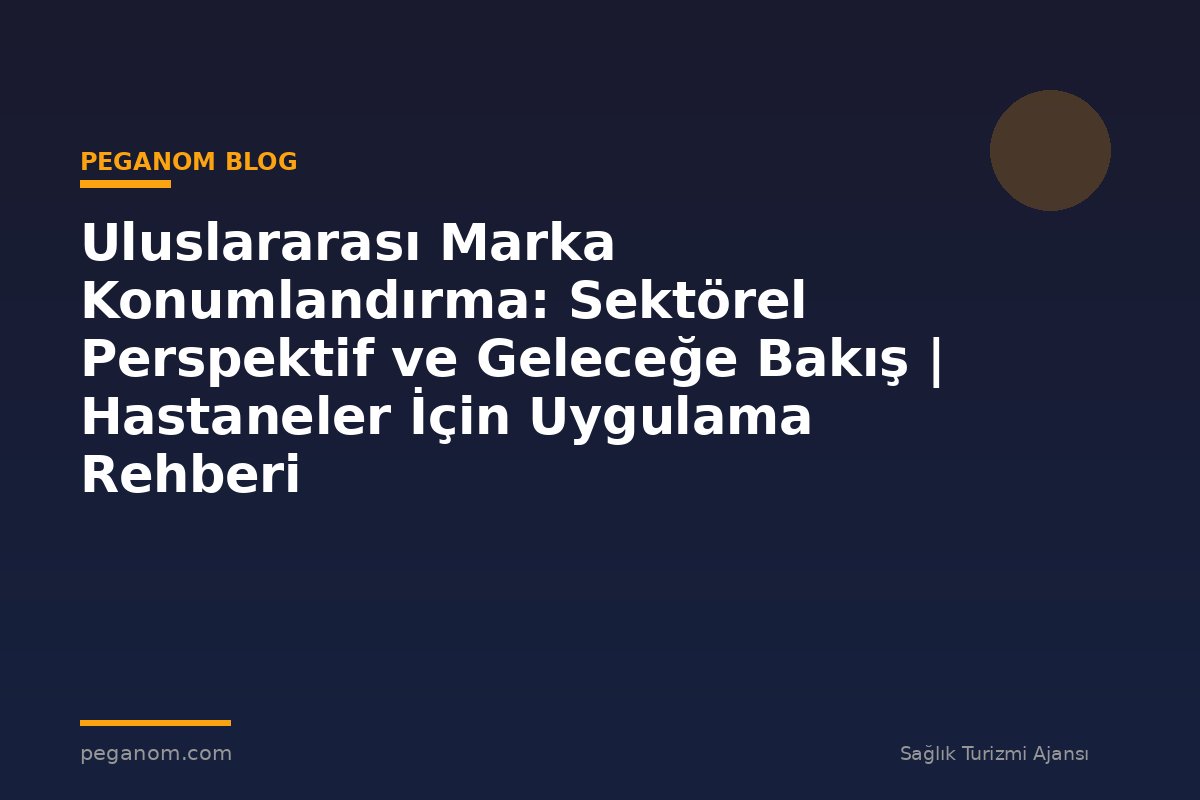 Uluslararası Marka Konumlandırma: Sektörel Perspektif ve Geleceğe Bakış | Hastaneler İçin Uygulama Rehberi