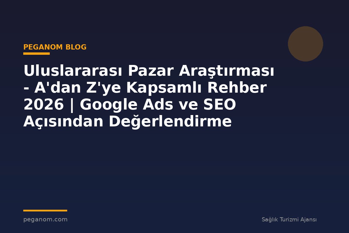 Uluslararası Pazar Araştırması - A'dan Z'ye Kapsamlı Rehber 2026 | Google Ads ve SEO Açısından Değerlendirme