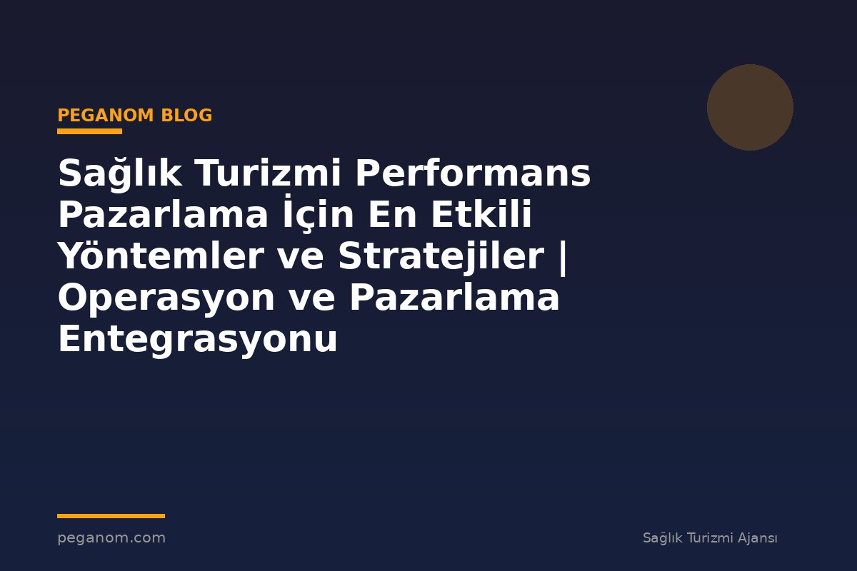 Sağlık Turizmi Performans Pazarlama İçin En Etkili Yöntemler ve Stratejiler | Operasyon ve Pazarlama Entegrasyonu