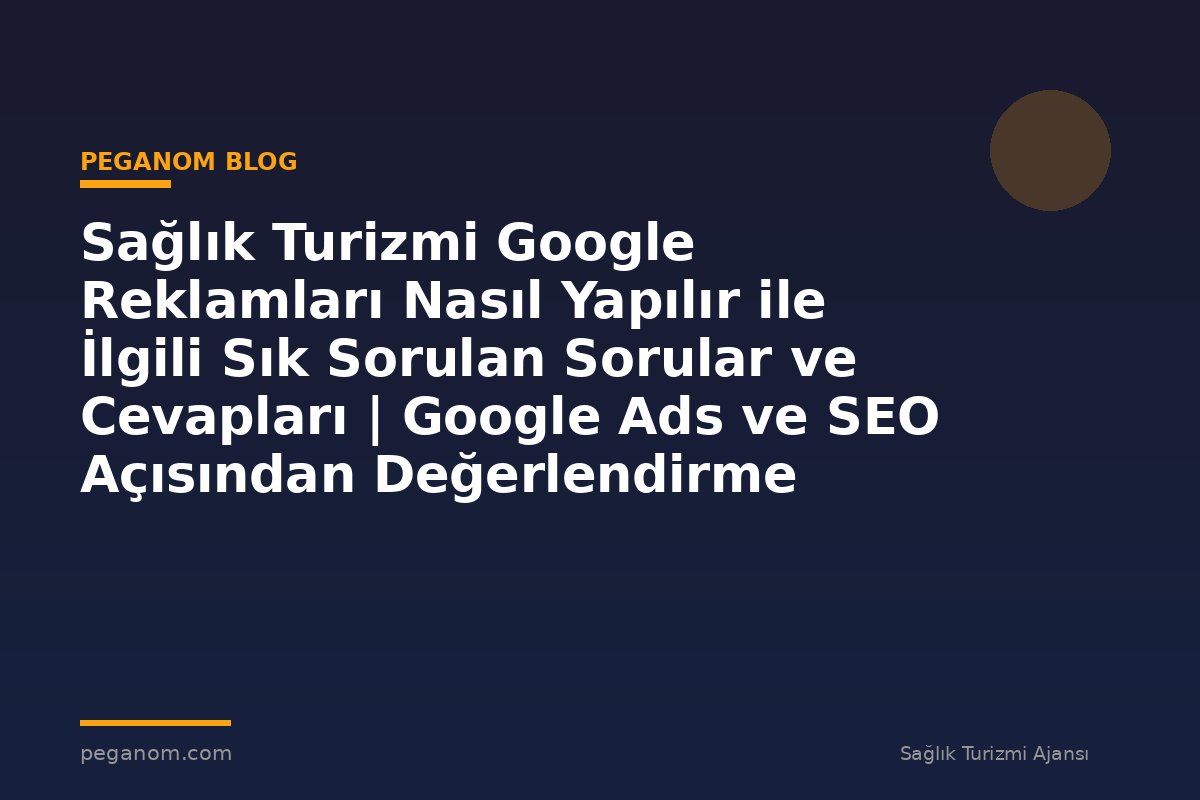 Sağlık Turizmi Google Reklamları Nasıl Yapılır ile İlgili Sık Sorulan Sorular ve Cevapları | Google Ads ve SEO Açısından Değerlendirme