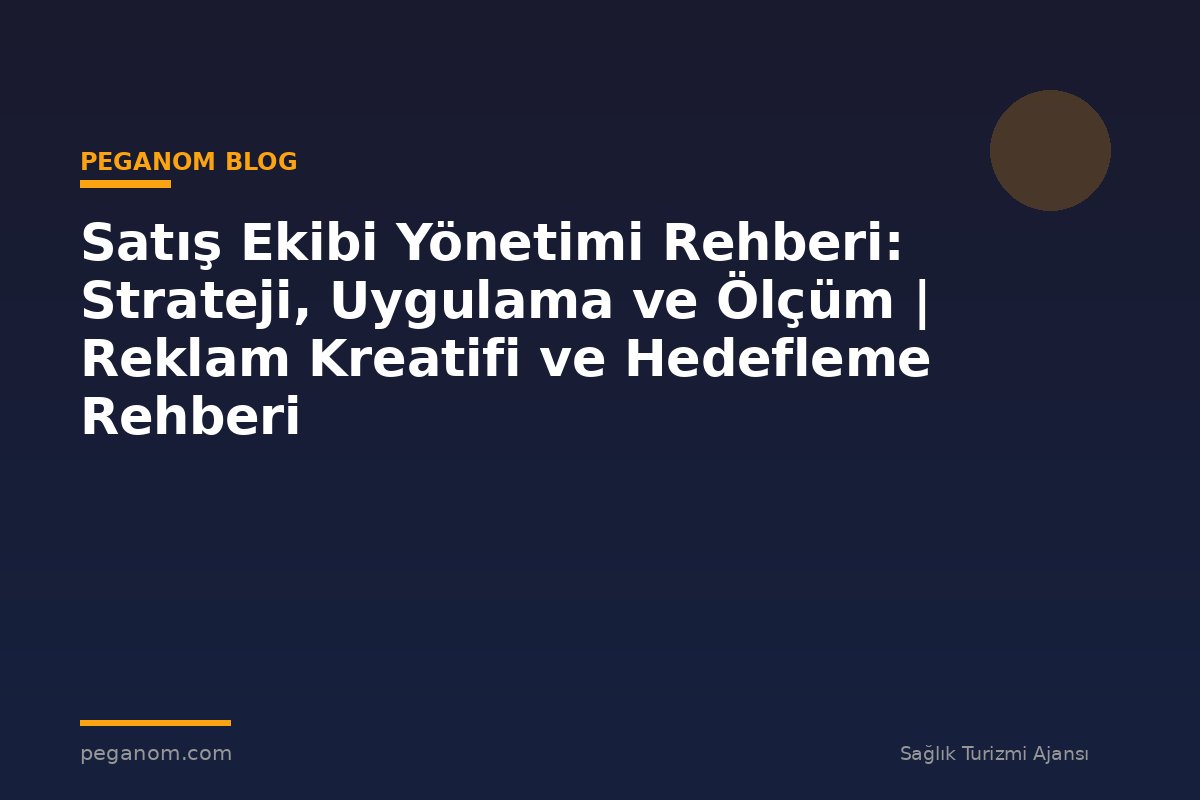 Satış Ekibi Yönetimi Rehberi: Strateji, Uygulama ve Ölçüm | Reklam Kreatifi ve Hedefleme Rehberi