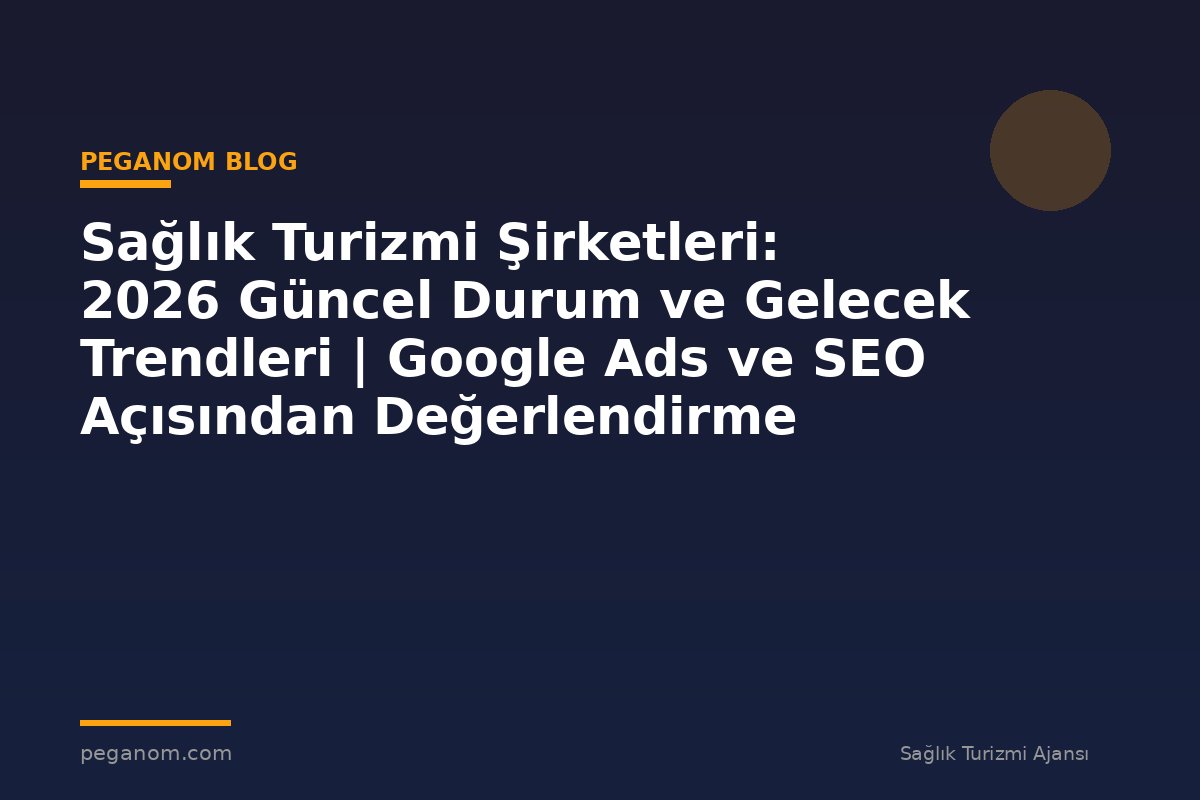 Sağlık Turizmi Şirketleri: 2026 Güncel Durum ve Gelecek Trendleri | Google Ads ve SEO Açısından Değerlendirme