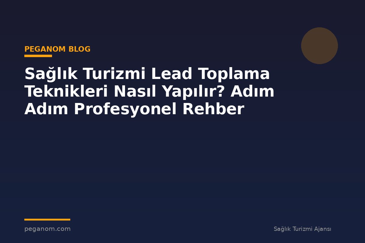 Sağlık Turizmi Lead Toplama Teknikleri Nasıl Yapılır? Adım Adım Profesyonel Rehber