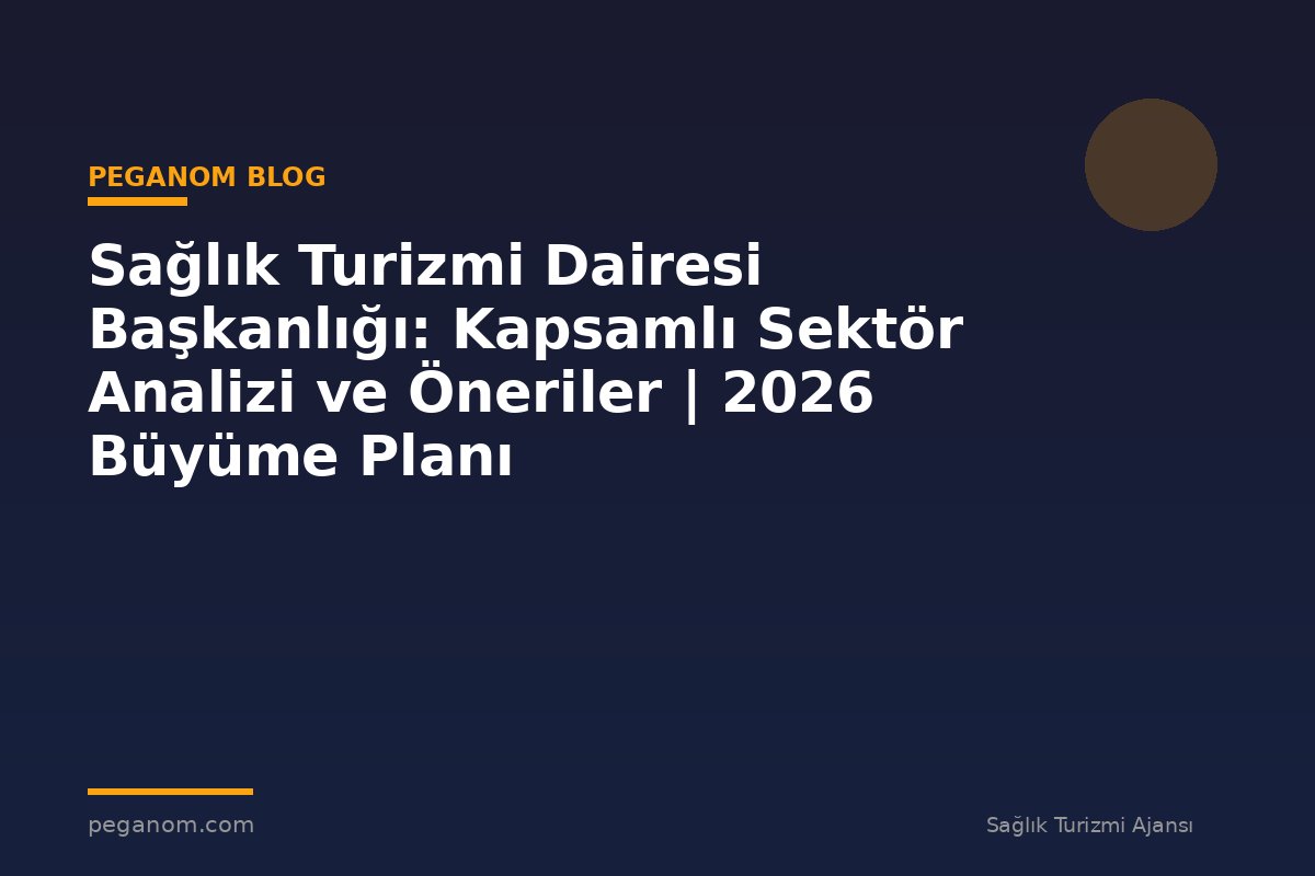 Sağlık Turizmi Dairesi Başkanlığı: Kapsamlı Sektör Analizi ve Öneriler | 2026 Büyüme Planı