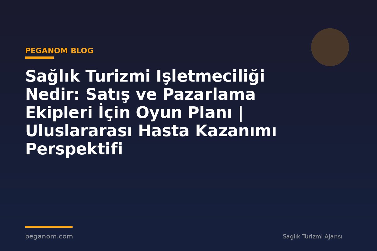 Sağlık Turizmi Işletmeciliği Nedir: Satış ve Pazarlama Ekipleri İçin Oyun Planı | Uluslararası Hasta Kazanımı Perspektifi