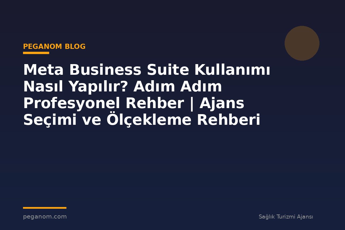Meta Business Suite Kullanımı Nasıl Yapılır? Adım Adım Profesyonel Rehber | Ajans Seçimi ve Ölçekleme Rehberi