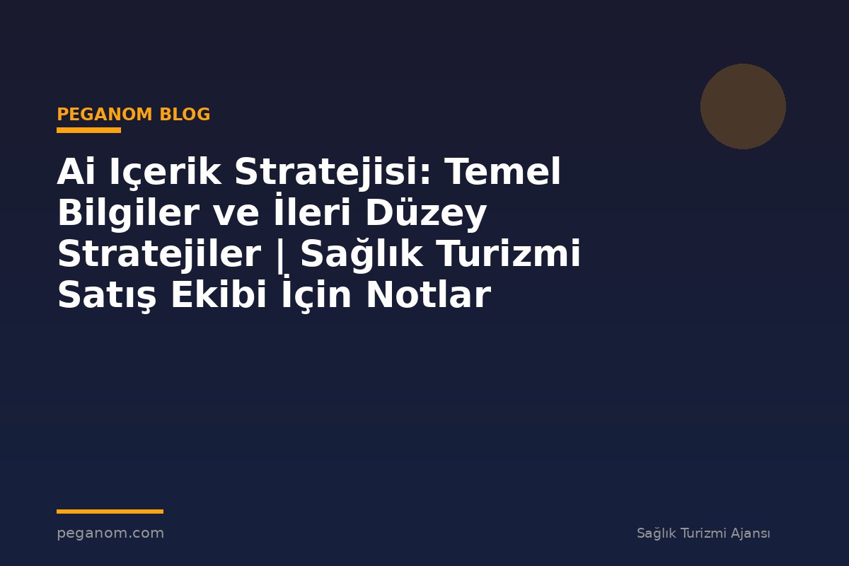 Ai Içerik Stratejisi: Temel Bilgiler ve İleri Düzey Stratejiler | Sağlık Turizmi Satış Ekibi İçin Notlar