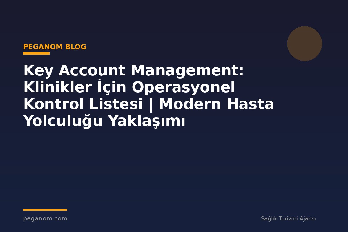 Key Account Management: Klinikler İçin Operasyonel Kontrol Listesi | Modern Hasta Yolculuğu Yaklaşımı