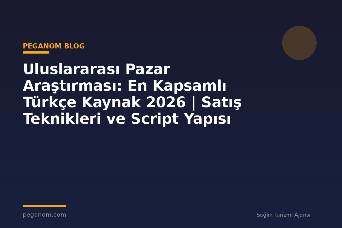 Uluslararası Pazar Araştırması: En Kapsamlı Türkçe Kaynak 2026 | Satış Teknikleri ve Script Yapısı