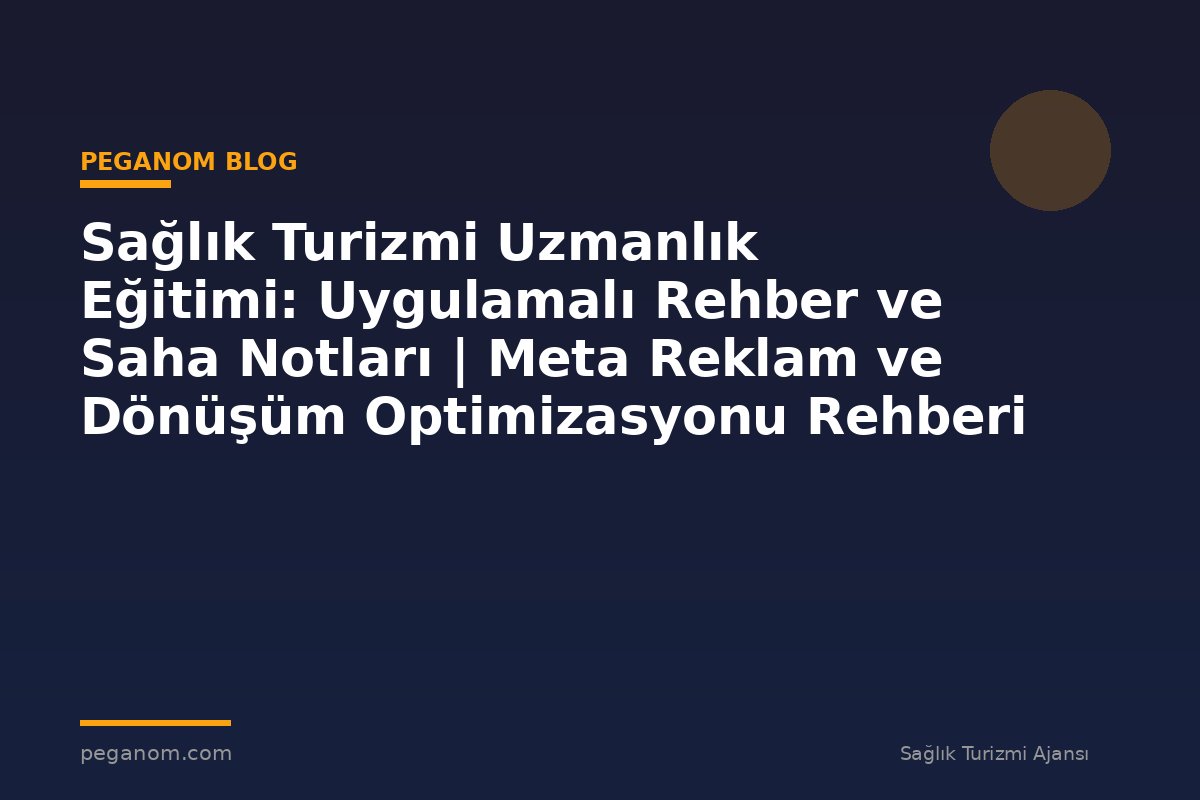 Sağlık Turizmi Uzmanlık Eğitimi: Uygulamalı Rehber ve Saha Notları | Meta Reklam ve Dönüşüm Optimizasyonu Rehberi