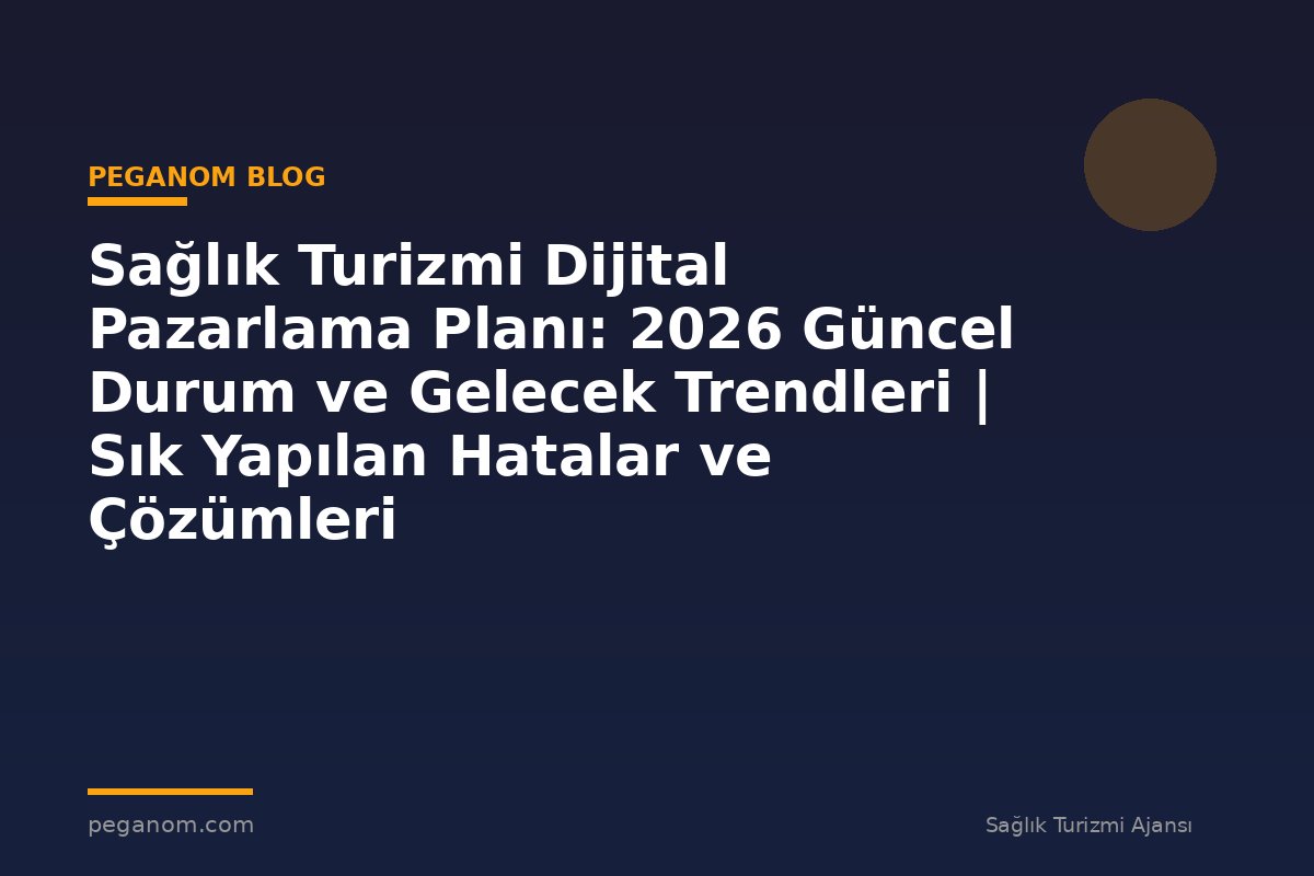 Sağlık Turizmi Dijital Pazarlama Planı: 2026 Güncel Durum ve Gelecek Trendleri | Sık Yapılan Hatalar ve Çözümleri