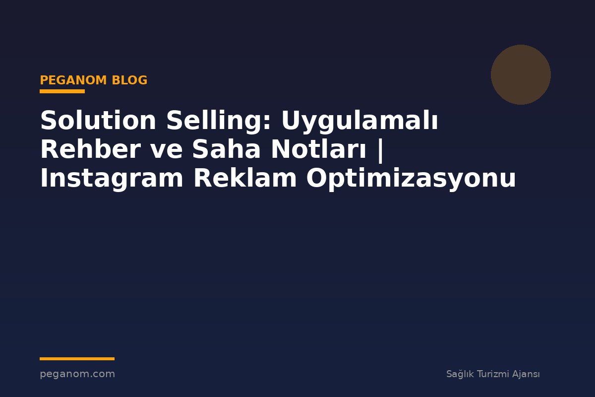 Solution Selling: Uygulamalı Rehber ve Saha Notları | Instagram Reklam Optimizasyonu