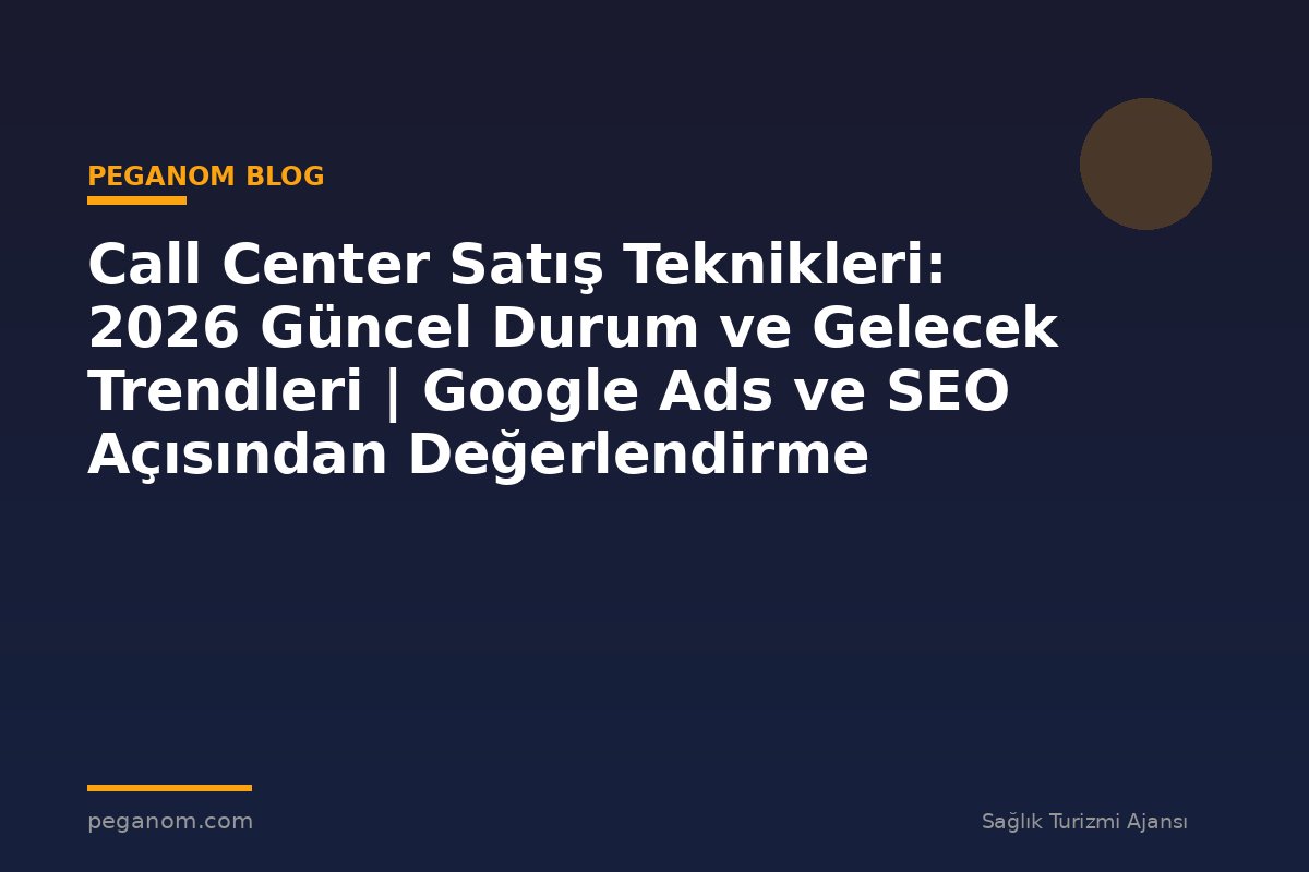 Call Center Satış Teknikleri: 2026 Güncel Durum ve Gelecek Trendleri | Google Ads ve SEO Açısından Değerlendirme