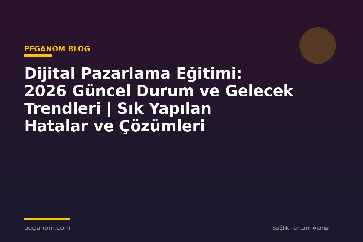 Dijital Pazarlama Eğitimi: 2026 Güncel Durum ve Gelecek Trendleri | Sık Yapılan Hatalar ve Çözümleri