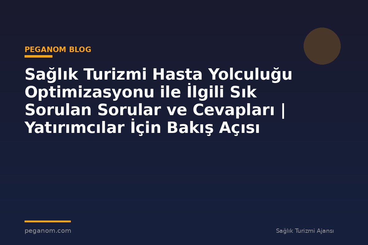 Sağlık Turizmi Hasta Yolculuğu Optimizasyonu ile İlgili Sık Sorulan Sorular ve Cevapları | Yatırımcılar İçin Bakış Açısı