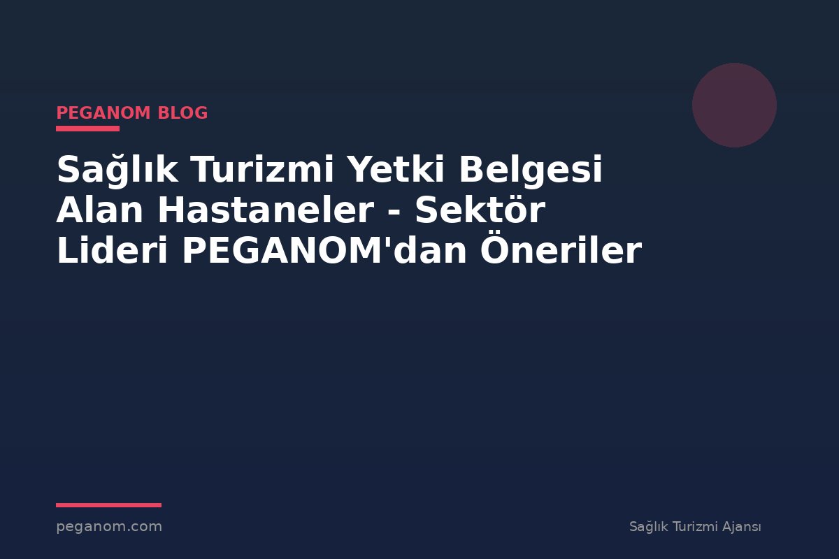 Sağlık Turizmi Yetki Belgesi Alan Hastaneler - Sektör Lideri PEGANOM'dan Öneriler