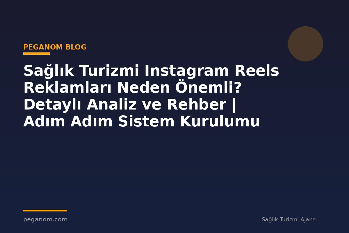 Sağlık Turizmi Instagram Reels Reklamları Neden Önemli? Detaylı Analiz ve Rehber | Adım Adım Sistem Kurulumu