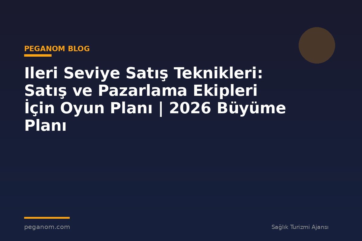Ileri Seviye Satış Teknikleri: Satış ve Pazarlama Ekipleri İçin Oyun Planı | 2026 Büyüme Planı