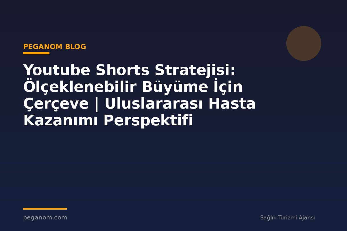 Youtube Shorts Stratejisi: Ölçeklenebilir Büyüme İçin Çerçeve | Uluslararası Hasta Kazanımı Perspektifi