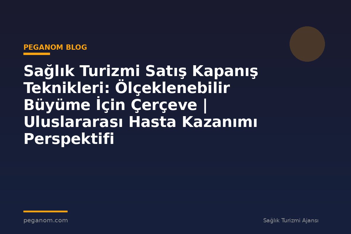 Sağlık Turizmi Satış Kapanış Teknikleri: Ölçeklenebilir Büyüme İçin Çerçeve | Uluslararası Hasta Kazanımı Perspektifi