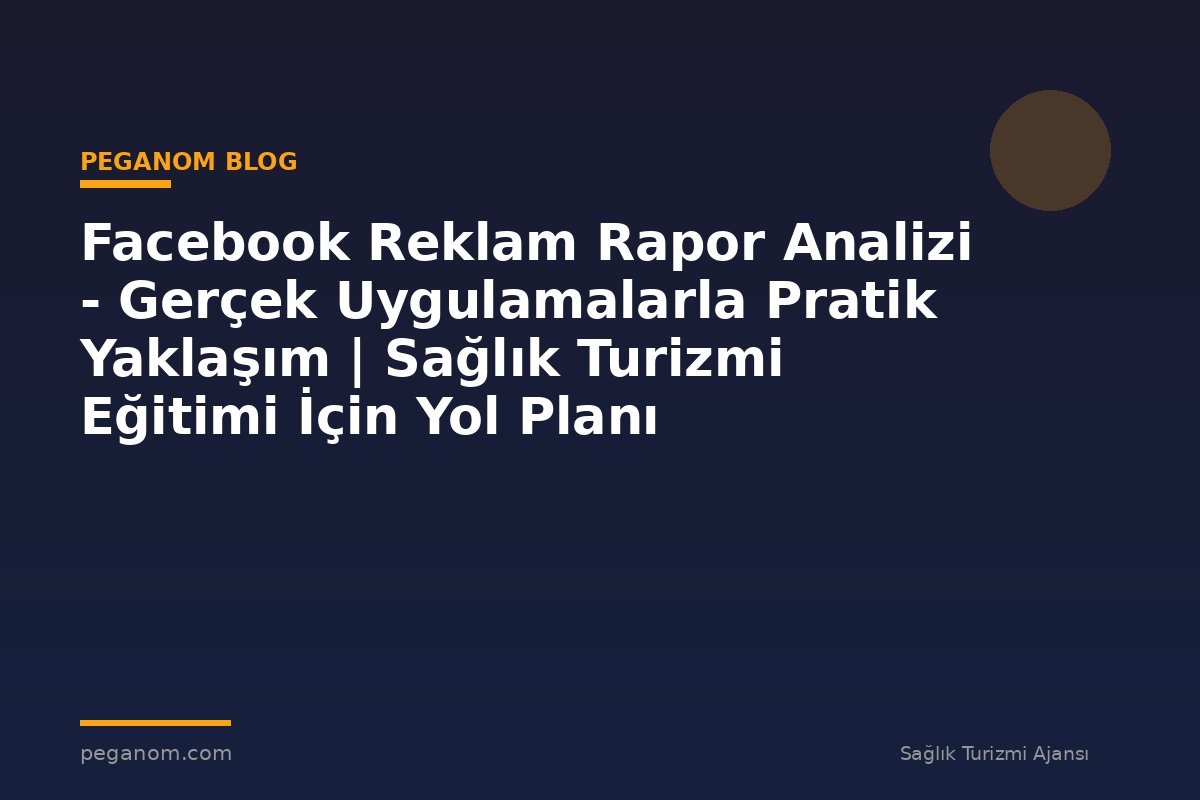 Facebook Reklam Rapor Analizi - Gerçek Uygulamalarla Pratik Yaklaşım | Sağlık Turizmi Eğitimi İçin Yol Planı