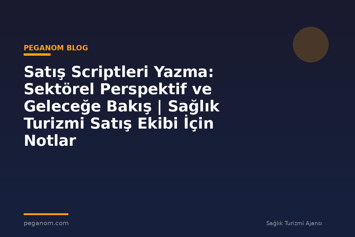 Satış Scriptleri Yazma: Sektörel Perspektif ve Geleceğe Bakış | Sağlık Turizmi Satış Ekibi İçin Notlar
