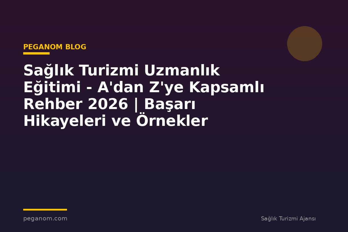 Sağlık Turizmi Uzmanlık Eğitimi - A'dan Z'ye Kapsamlı Rehber 2026 | Başarı Hikayeleri ve Örnekler