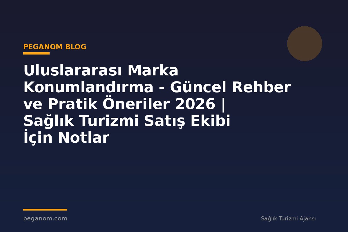 Uluslararası Marka Konumlandırma - Güncel Rehber ve Pratik Öneriler 2026 | Sağlık Turizmi Satış Ekibi İçin Notlar