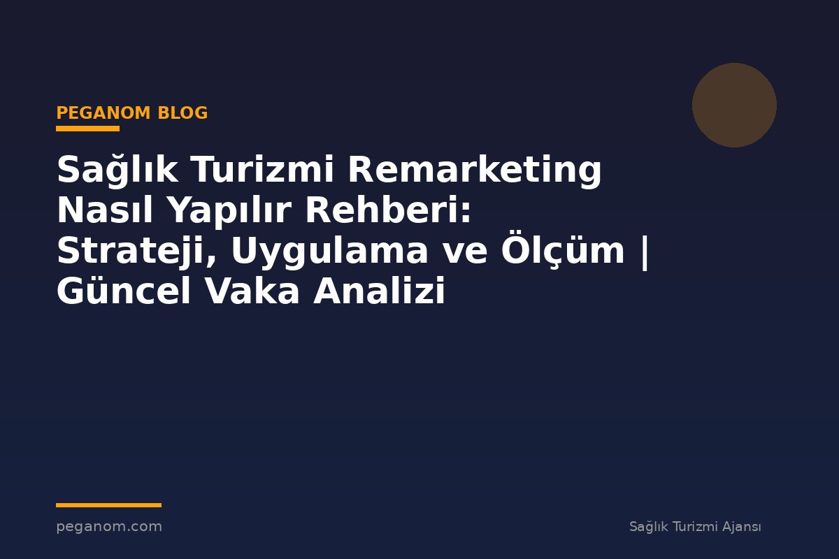 Sağlık Turizmi Remarketing Nasıl Yapılır Rehberi: Strateji, Uygulama ve Ölçüm | Güncel Vaka Analizi