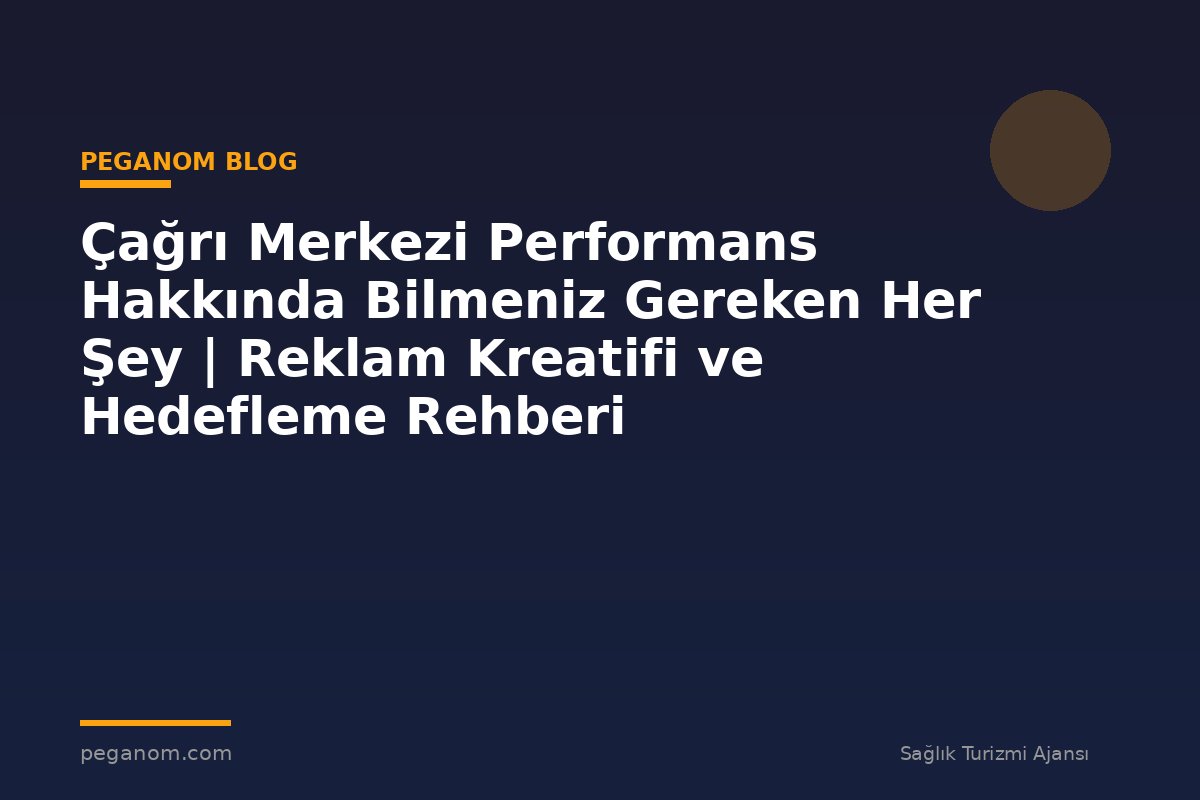 Çağrı Merkezi Performans Hakkında Bilmeniz Gereken Her Şey | Reklam Kreatifi ve Hedefleme Rehberi