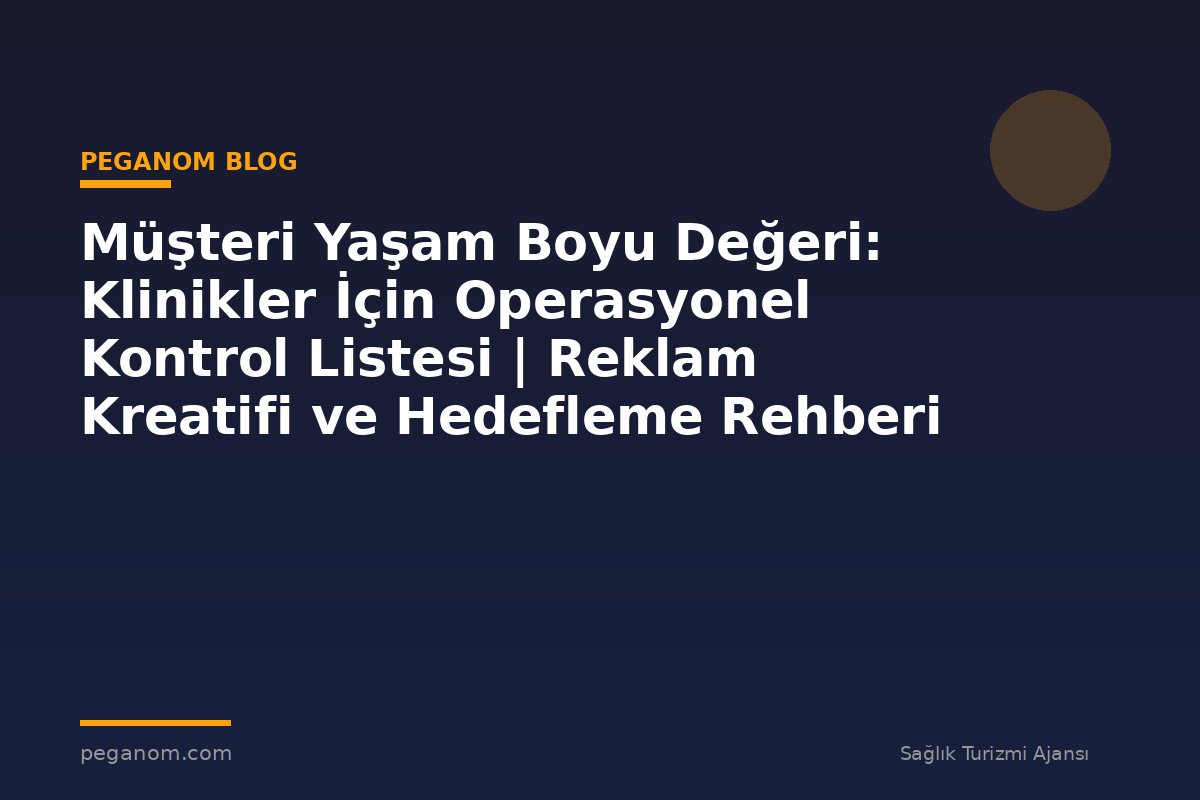 Müşteri Yaşam Boyu Değeri: Klinikler İçin Operasyonel Kontrol Listesi | Reklam Kreatifi ve Hedefleme Rehberi