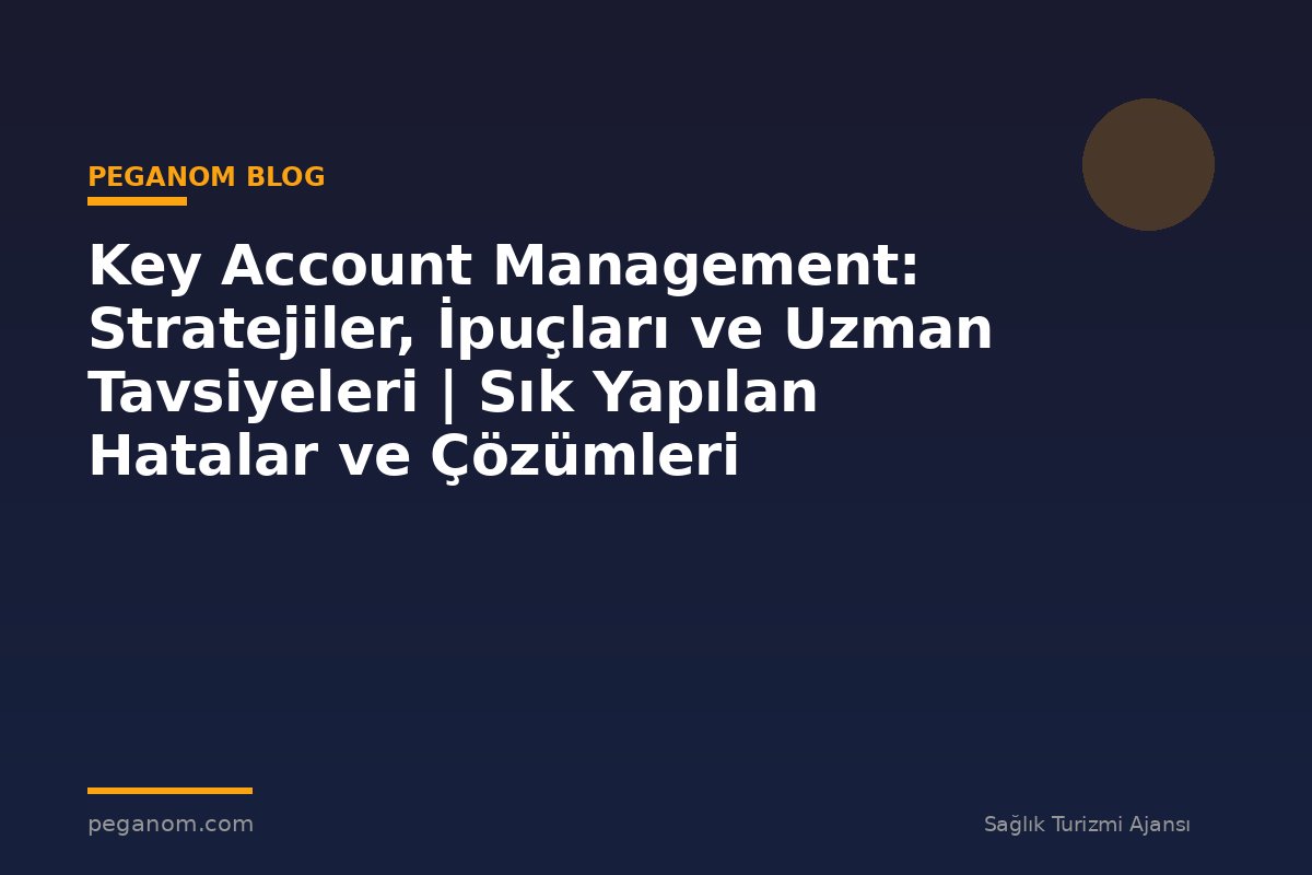 Key Account Management: Stratejiler, İpuçları ve Uzman Tavsiyeleri | Sık Yapılan Hatalar ve Çözümleri