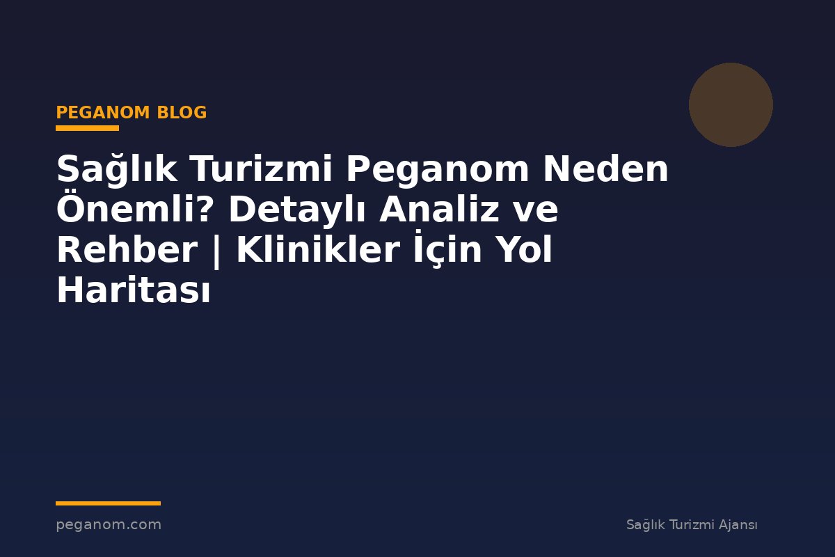 Sağlık Turizmi Peganom Neden Önemli? Detaylı Analiz ve Rehber | Klinikler İçin Yol Haritası