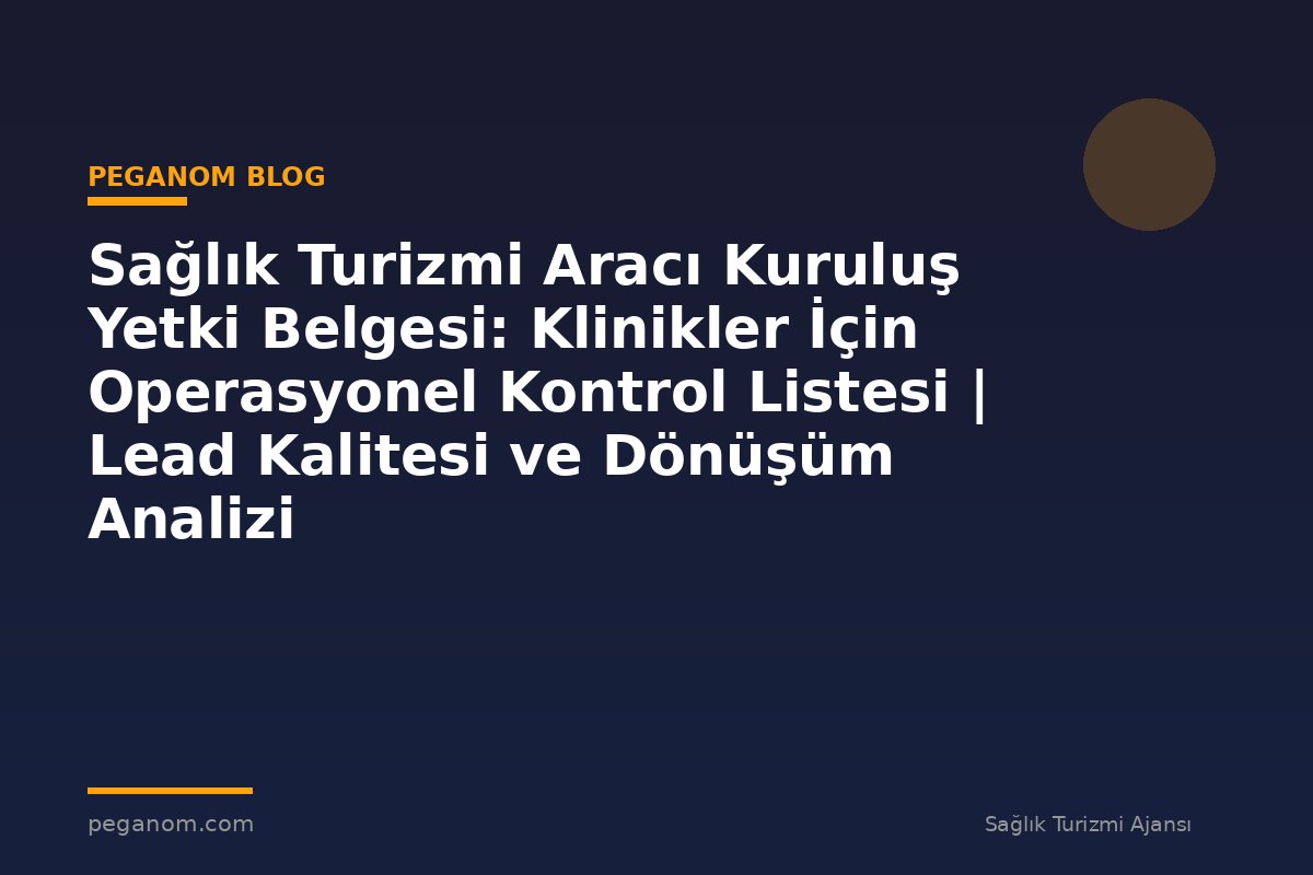 Sağlık Turizmi Aracı Kuruluş Yetki Belgesi: Klinikler İçin Operasyonel Kontrol Listesi | Lead Kalitesi ve Dönüşüm Analizi