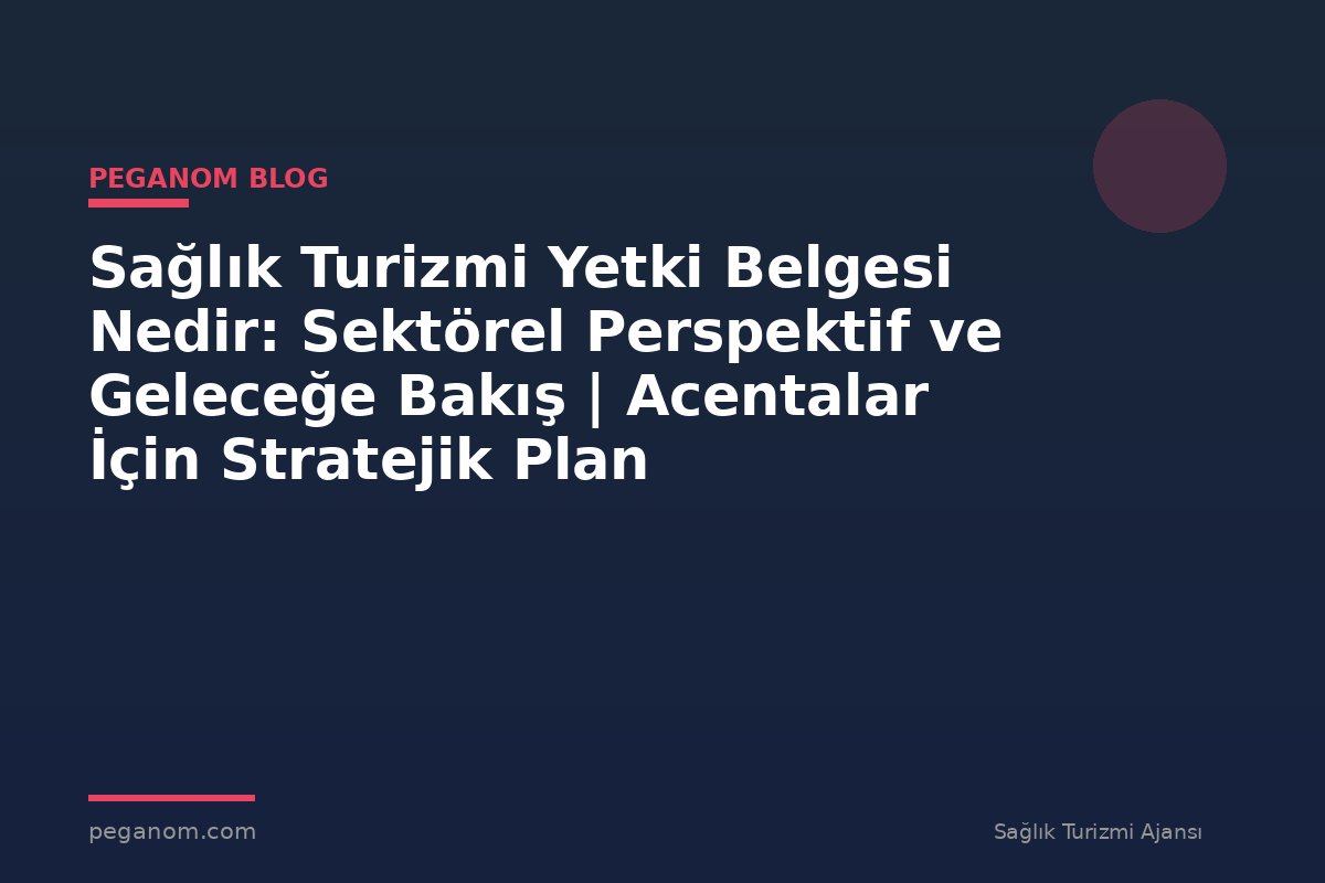 Sağlık Turizmi Yetki Belgesi Nedir: Sektörel Perspektif ve Geleceğe Bakış | Acentalar İçin Stratejik Plan